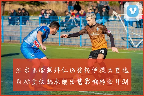 法尔克透露拜仁仍将格伊视为首选目标金玟哉未能出售影响转会计划