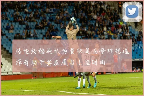 格伦约翰逊认为曼联是戈登理想选择有助于其发展与上场时间