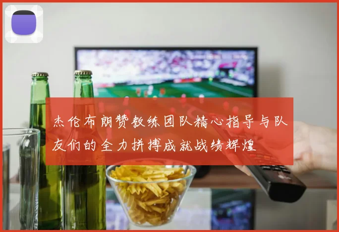 杰伦布朗赞教练团队精心指导与队友们的全力拼搏成就战绩辉煌