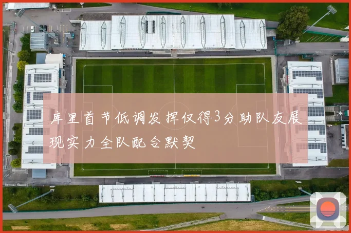 库里首节低调发挥仅得3分助队友展现实力全队配合默契