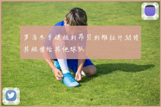 罗马冬季退租利昂贝利维拉计划将其租借给其他球队