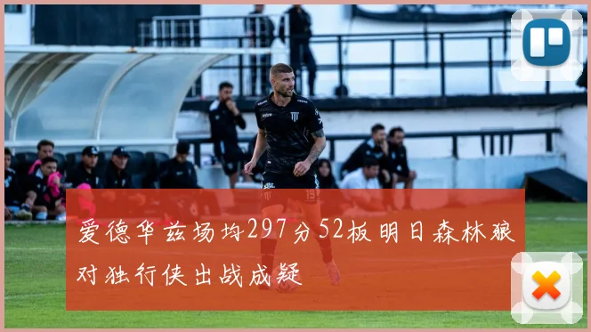 爱德华兹场均297分52板明日森林狼对独行侠出战成疑