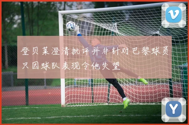 登贝莱澄清批评并非针对巴黎球员只因球队表现令他失望