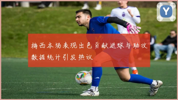 梅西本场表现出色贡献进球与助攻数据统计引发热议