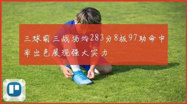 三球前三战场均283分8板97助命中率出色展现强大实力