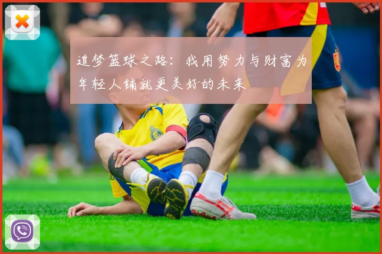 追梦篮球之路：我用努力与财富为年轻人铺就更美好的未来