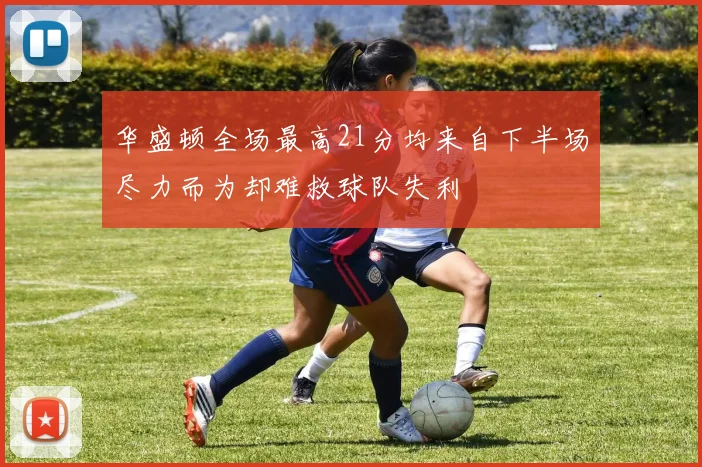 华盛顿全场最高21分均来自下半场尽力而为却难救球队失利