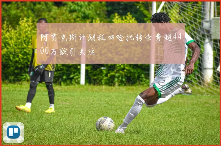 阿贾克斯计划租回哈托转会费超4400万欧引关注