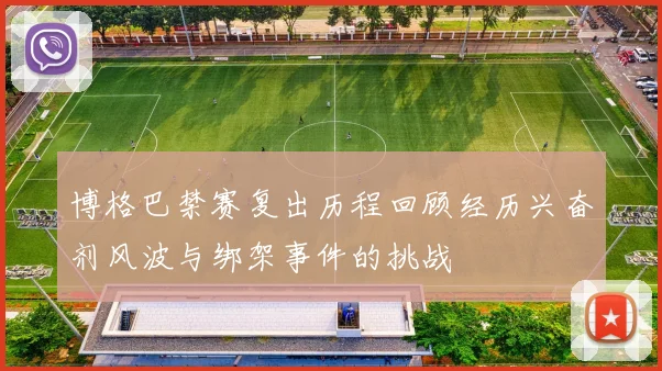 博格巴禁赛复出历程回顾经历兴奋剂风波与绑架事件的挑战