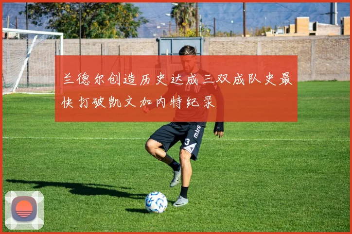 兰德尔创造历史达成三双成队史最快打破凯文加内特纪录