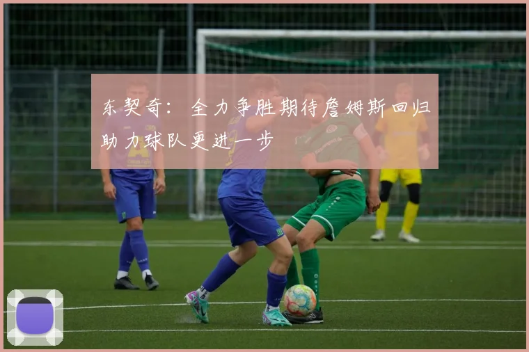 东契奇：全力争胜期待詹姆斯回归助力球队更进一步