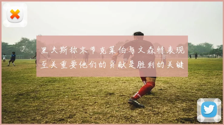 里夫斯称末节克莱伯与文森特表现至关重要他们的贡献是胜利的关键因素
