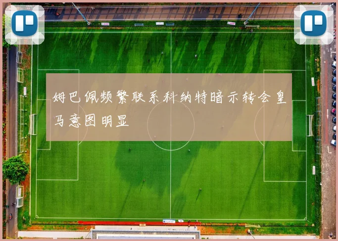姆巴佩频繁联系科纳特暗示转会皇马意图明显