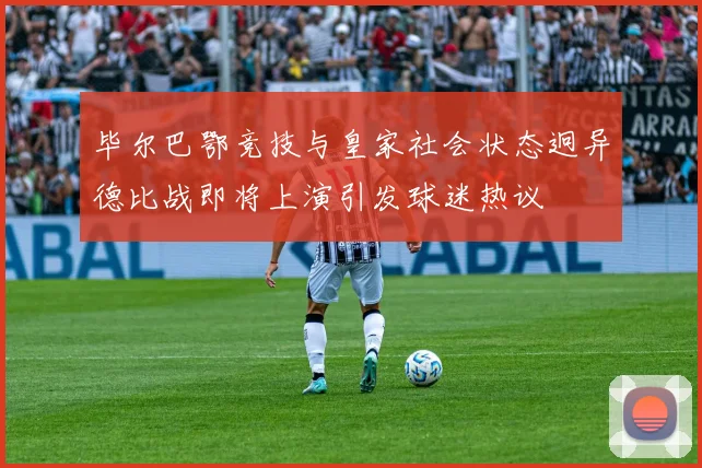 毕尔巴鄂竞技与皇家社会状态迥异德比战即将上演引发球迷热议