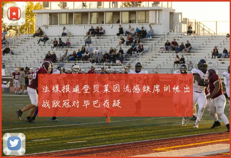 法媒报道登贝莱因流感缺席训练出战欧冠对毕巴存疑