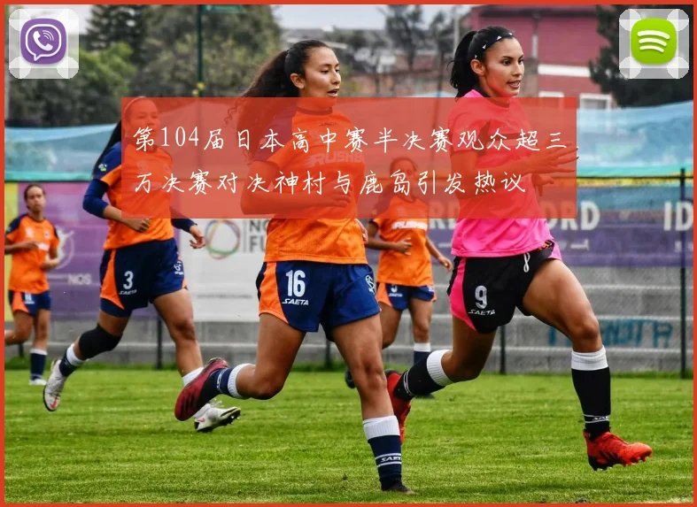第104届日本高中赛半决赛观众超三万决赛对决神村与鹿岛引发热议