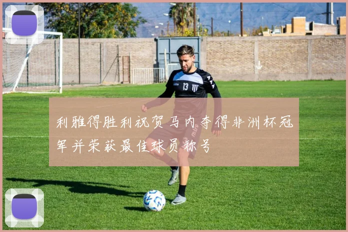 利雅得胜利祝贺马内夺得非洲杯冠军并荣获最佳球员称号