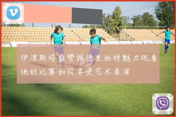 伊涅斯塔盛赞佩德里独特魅力观看他的比赛如同享受艺术表演