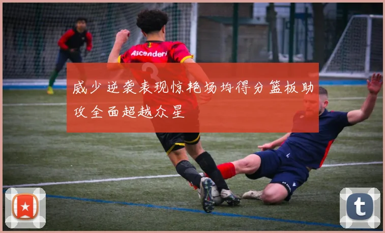 威少逆袭表现惊艳场均得分篮板助攻全面超越众星