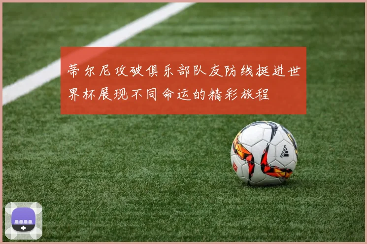 蒂尔尼攻破俱乐部队友防线挺进世界杯展现不同命运的精彩旅程