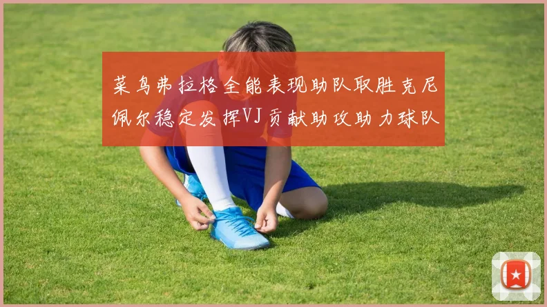 菜鸟弗拉格全能表现助队取胜克尼佩尔稳定发挥VJ贡献助攻助力球队进攻