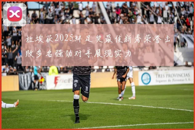 杜埃获2025环足奖最佳新秀荣誉击败多名强劲对手展现实力