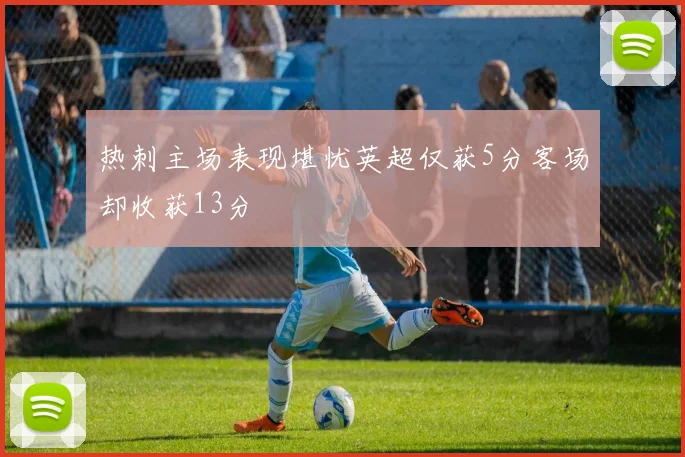 热刺主场表现堪忧英超仅获5分客场却收获13分