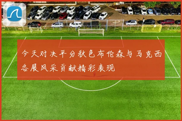 今天对决平分秋色布伦森与马克西各展风采贡献精彩表现