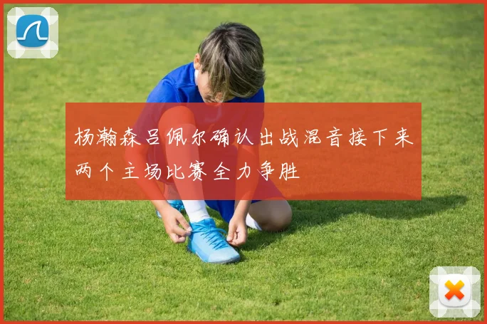 杨瀚森吕佩尔确认出战混音接下来两个主场比赛全力争胜