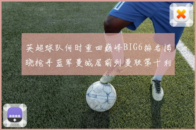 英超球队何时重回巅峰BIG6排名揭晓枪手蓝军曼城居前列曼联第十利物浦第十二