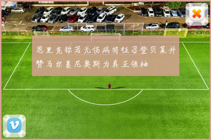 恩里克称若无伤病将征召登贝莱并赞马尔基尼奥斯为真正领袖