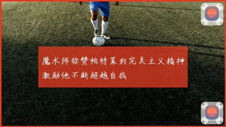 魔术师称赞帕特莱利完美主义精神激励他不断超越自我