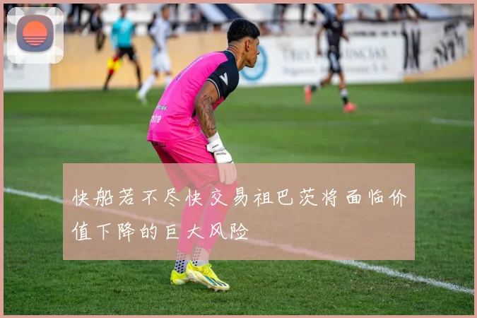 快船若不尽快交易祖巴茨将面临价值下降的巨大风险