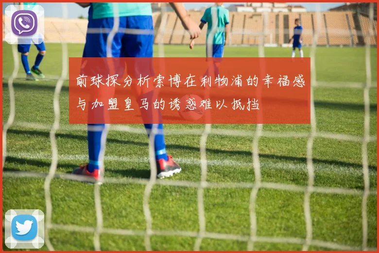 前球探分析索博在利物浦的幸福感与加盟皇马的诱惑难以抵挡
