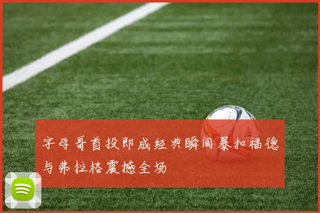 字母哥首投即成经典瞬间暴扣福德与弗拉格震撼全场