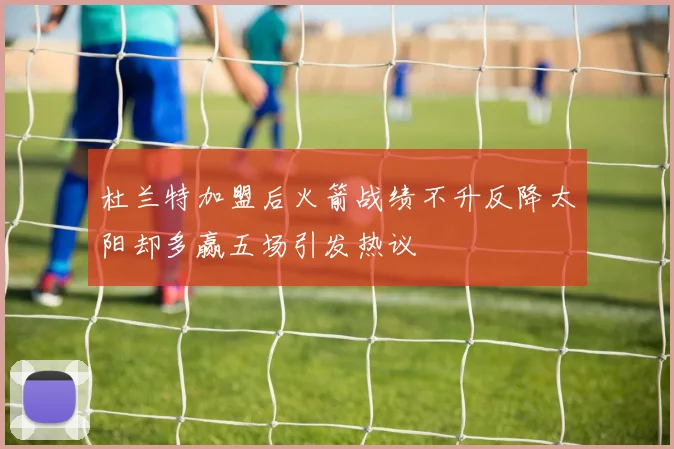 杜兰特加盟后火箭战绩不升反降太阳却多赢五场引发热议