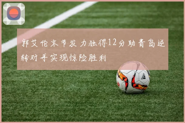 郭艾伦末节发力独得12分助青岛逆转对手实现惊险胜利
