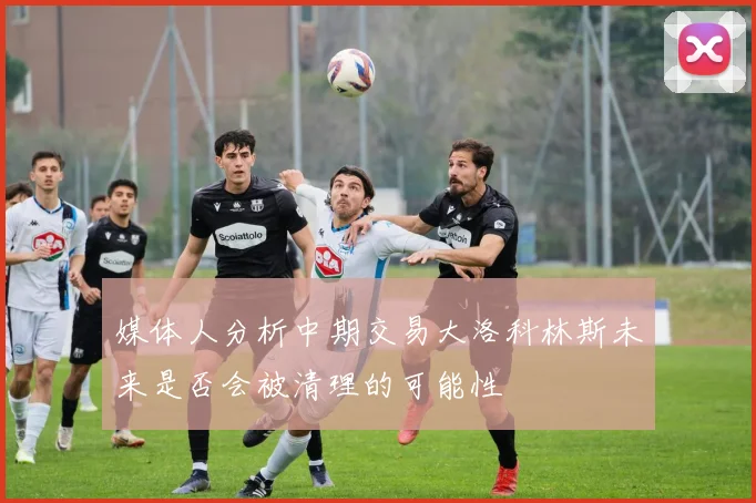 媒体人分析中期交易大洛科林斯未来是否会被清理的可能性
