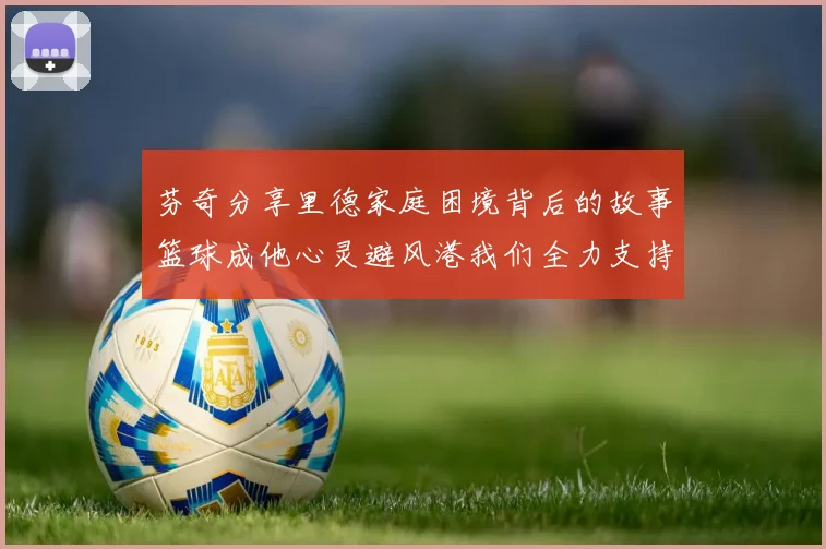 芬奇分享里德家庭困境背后的故事篮球成他心灵避风港我们全力支持与陪伴