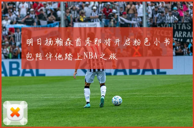 明日杨瀚森首秀即将开启粉色小书包陪伴他踏上NBA之旅