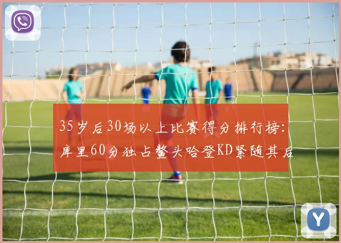 35岁后30场以上比赛得分排行榜：库里60分独占鳌头哈登KD紧随其后