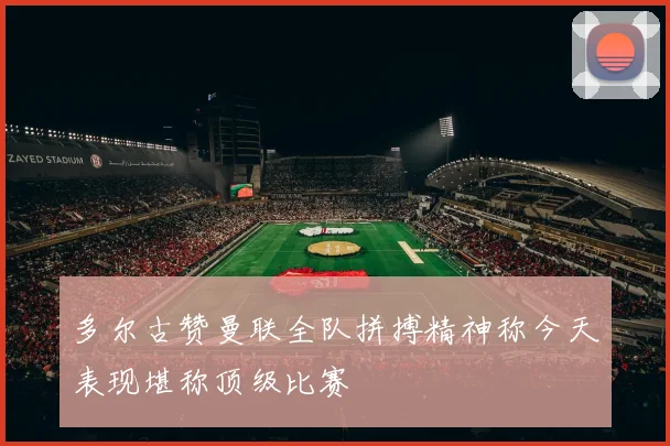 多尔古赞曼联全队拼搏精神称今天表现堪称顶级比赛
