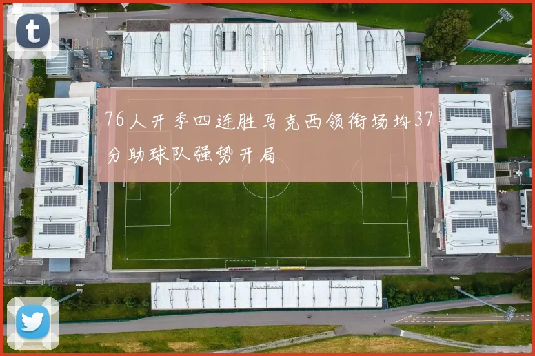 76人开季四连胜马克西领衔场均37分助球队强势开局