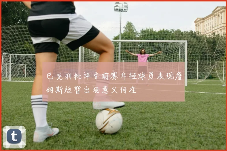 巴克利批评季前赛年轻球员表现詹姆斯短暂出场意义何在