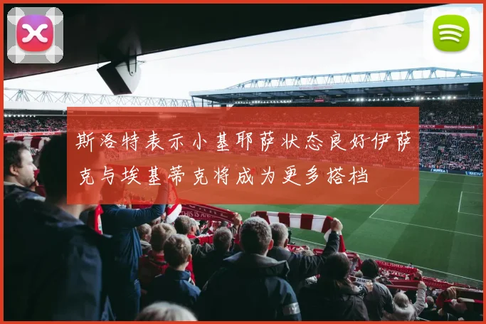 斯洛特表示小基耶萨状态良好伊萨克与埃基蒂克将成为更多搭档