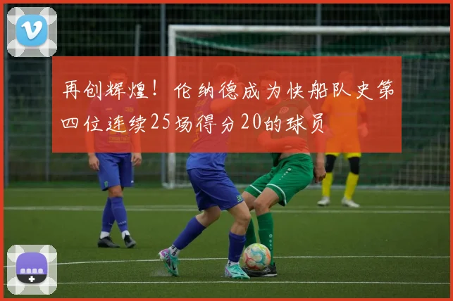 再创辉煌！伦纳德成为快船队史第四位连续25场得分20的球员
