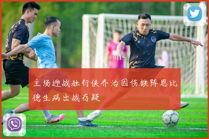 主场迎战独行侠乔治因伤缺阵恩比德生病出战存疑