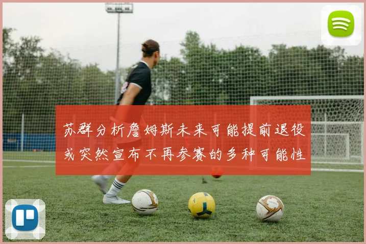 苏群分析詹姆斯未来可能提前退役或突然宣布不再参赛的多种可能性