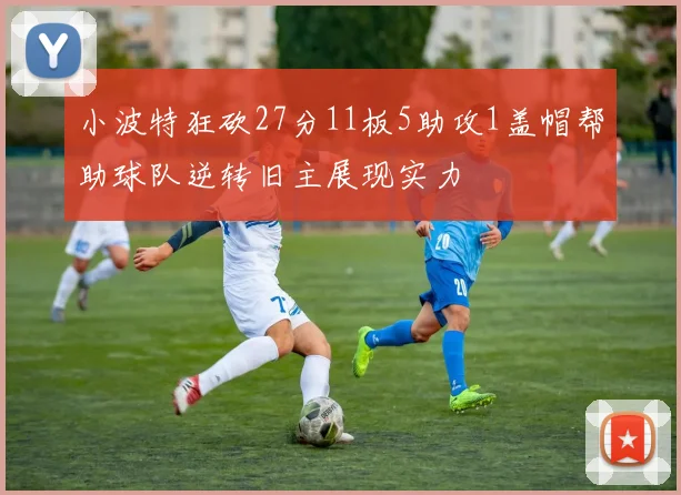 小波特狂砍27分11板5助攻1盖帽帮助球队逆转旧主展现实力