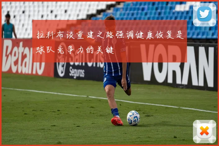 拉科布谈重建之路强调健康恢复是球队竞争力的关键